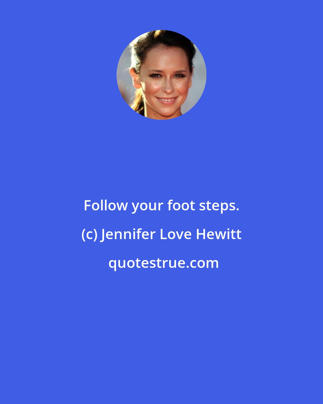 Jennifer Love Hewitt: Follow your foot steps.