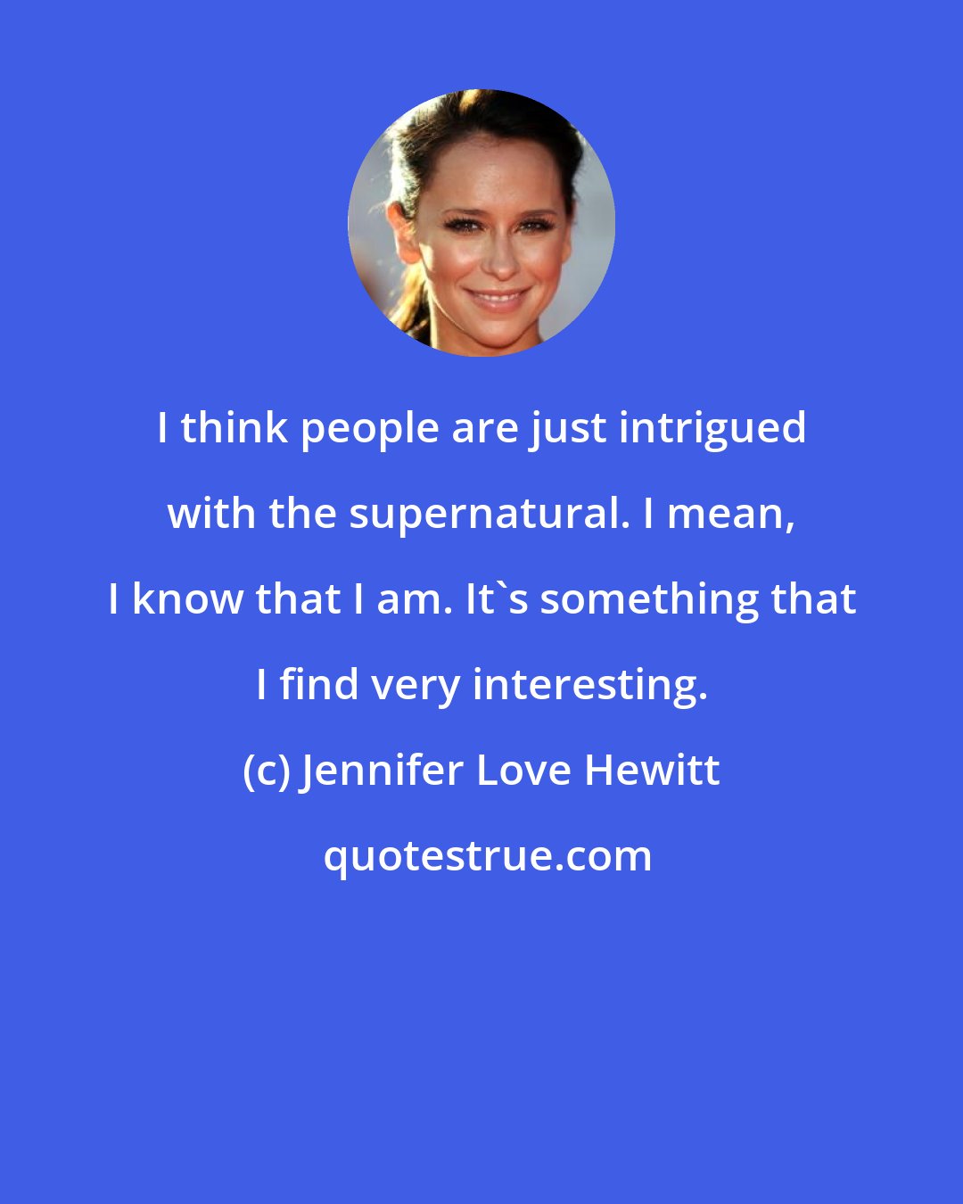 Jennifer Love Hewitt: I think people are just intrigued with the supernatural. I mean, I know that I am. It's something that I find very interesting.