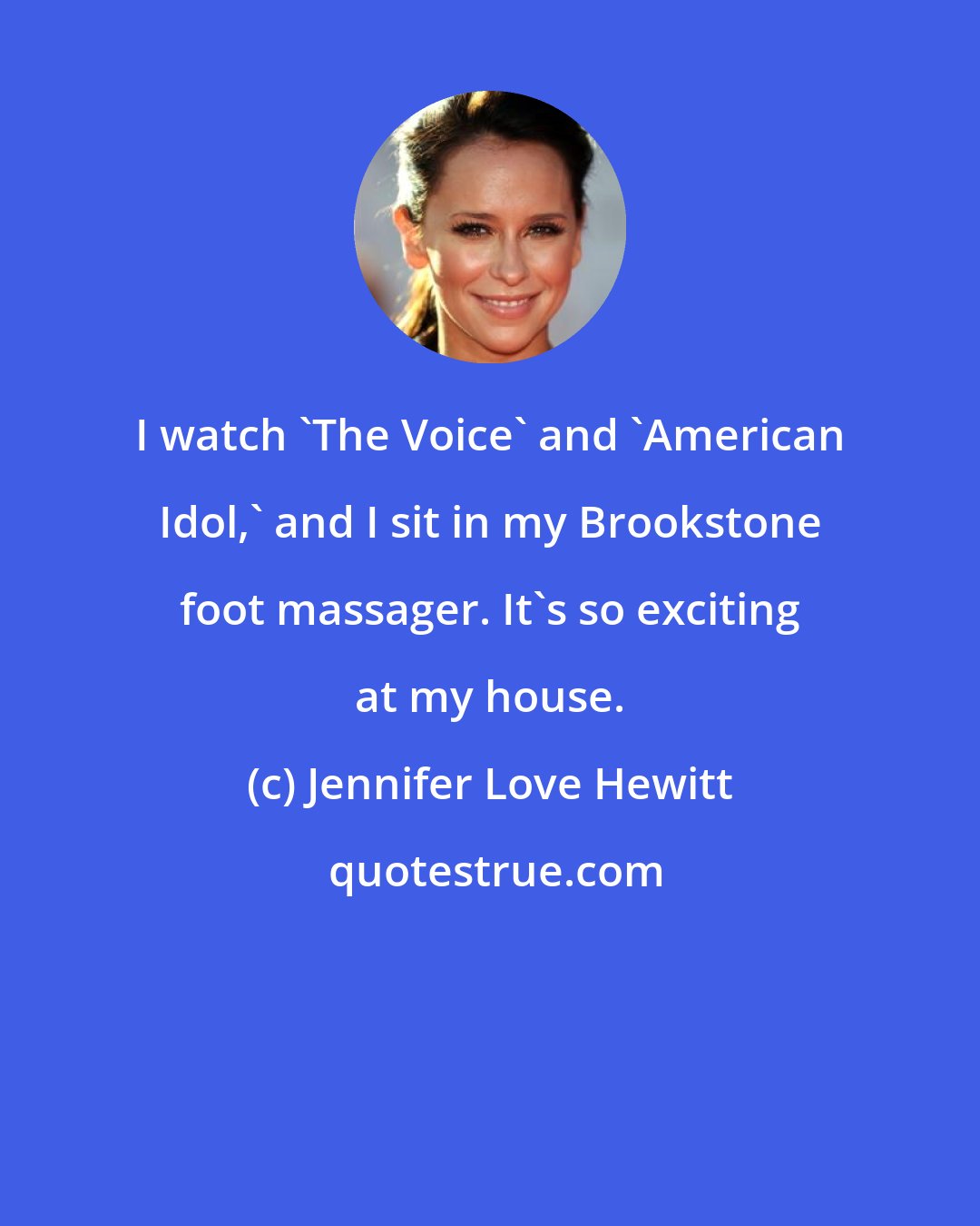 Jennifer Love Hewitt: I watch 'The Voice' and 'American Idol,' and I sit in my Brookstone foot massager. It's so exciting at my house.