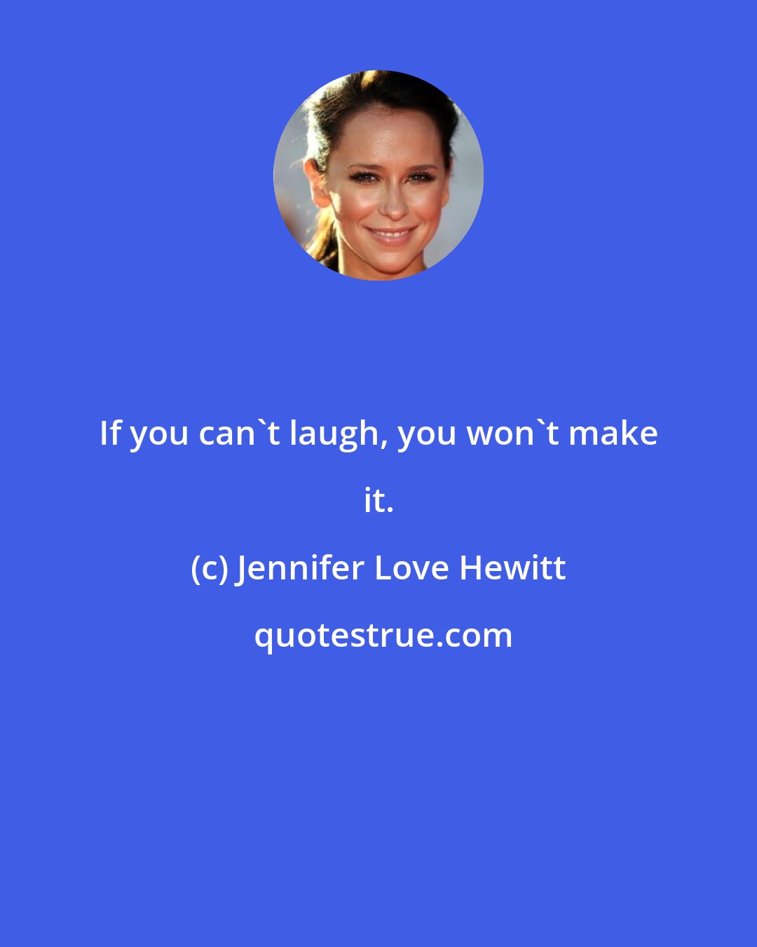 Jennifer Love Hewitt: If you can't laugh, you won't make it.
