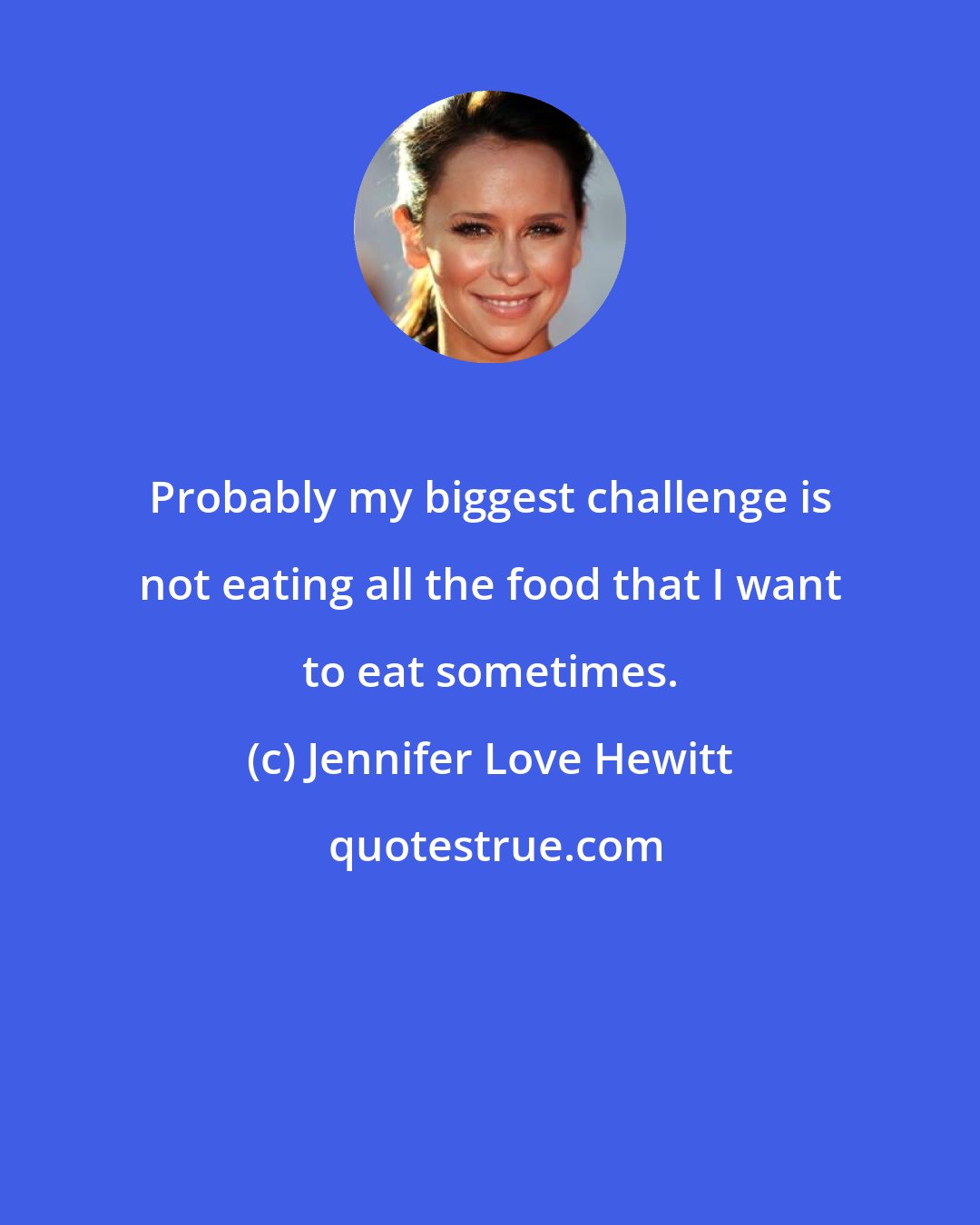 Jennifer Love Hewitt: Probably my biggest challenge is not eating all the food that I want to eat sometimes.