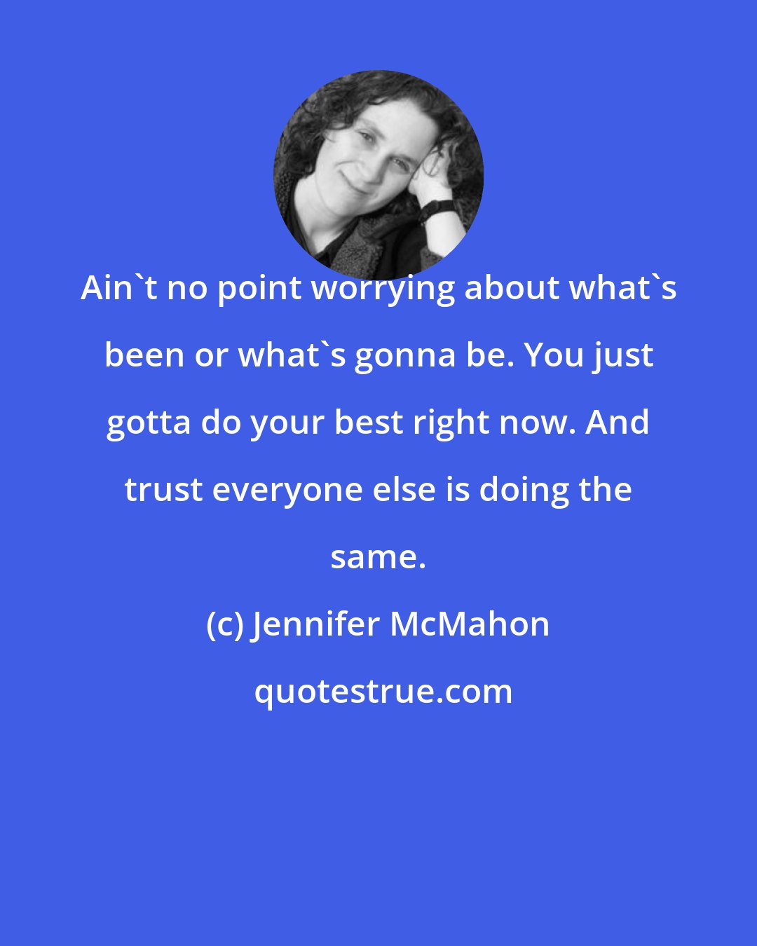 Jennifer McMahon: Ain't no point worrying about what's been or what's gonna be. You just gotta do your best right now. And trust everyone else is doing the same.