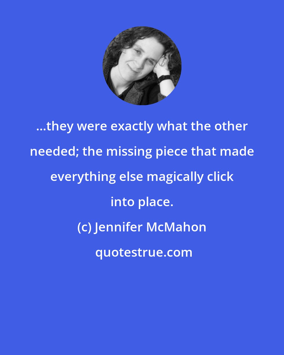 Jennifer McMahon: ...they were exactly what the other needed; the missing piece that made everything else magically click into place.