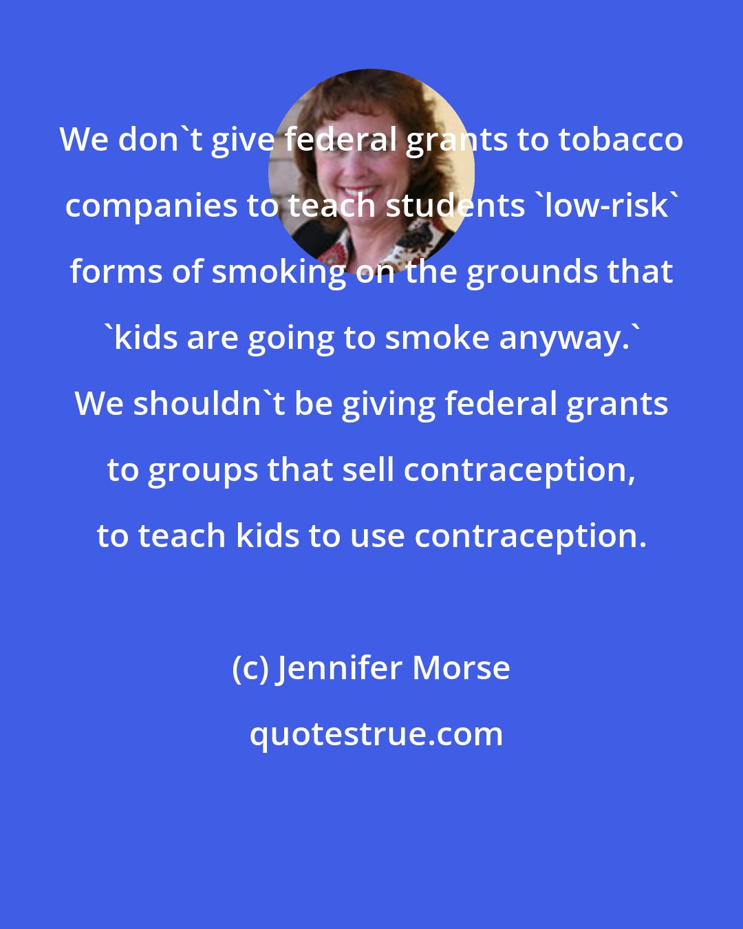 Jennifer Morse: We don't give federal grants to tobacco companies to teach students 'low-risk' forms of smoking on the grounds that 'kids are going to smoke anyway.' We shouldn't be giving federal grants to groups that sell contraception, to teach kids to use contraception.