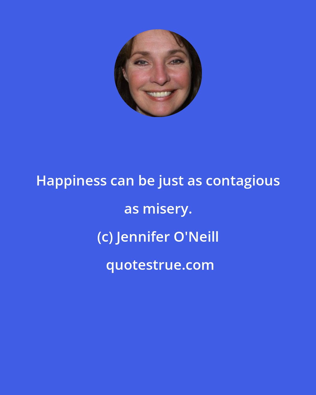 Jennifer O'Neill: Happiness can be just as contagious as misery.