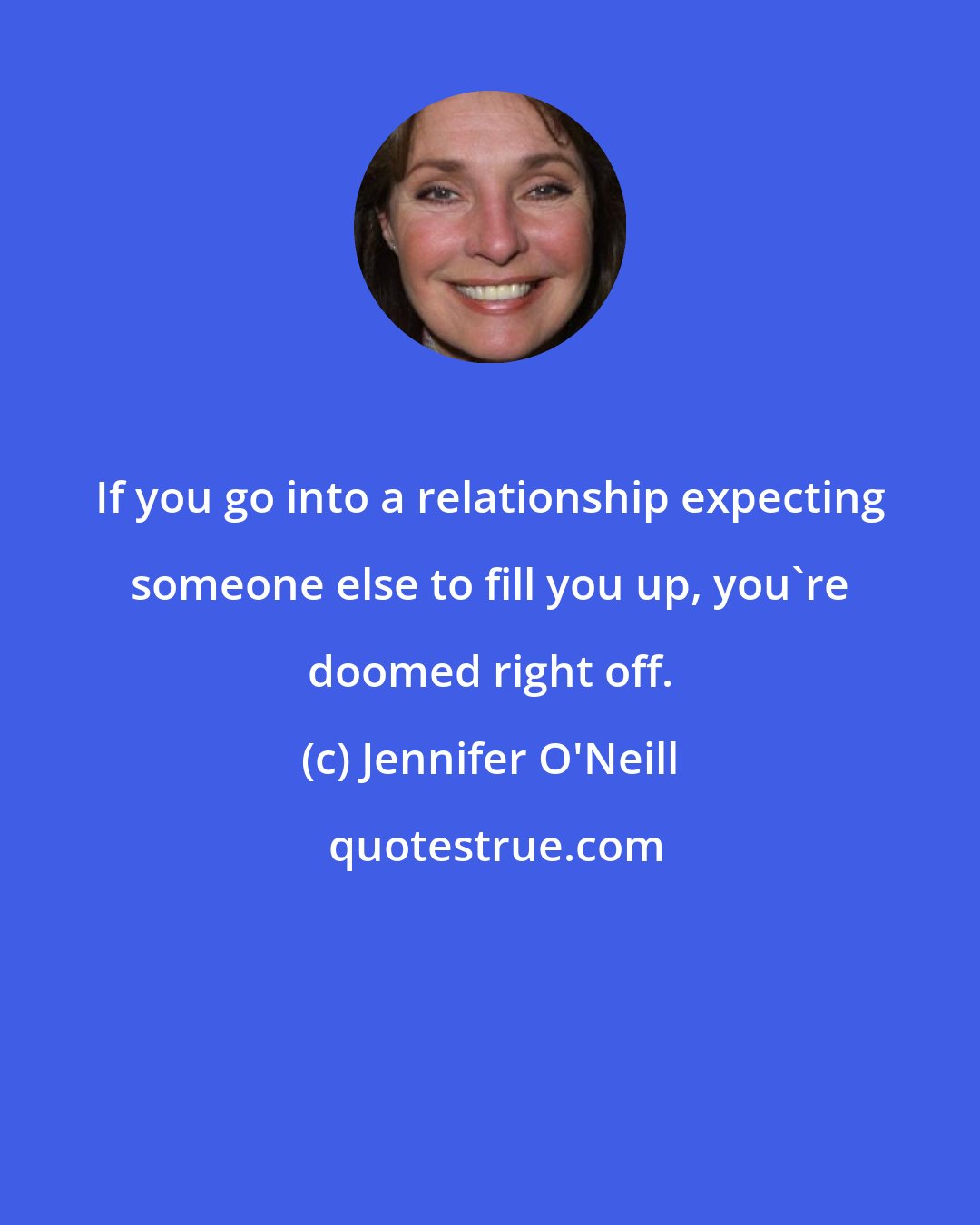 Jennifer O'Neill: If you go into a relationship expecting someone else to fill you up, you're doomed right off.