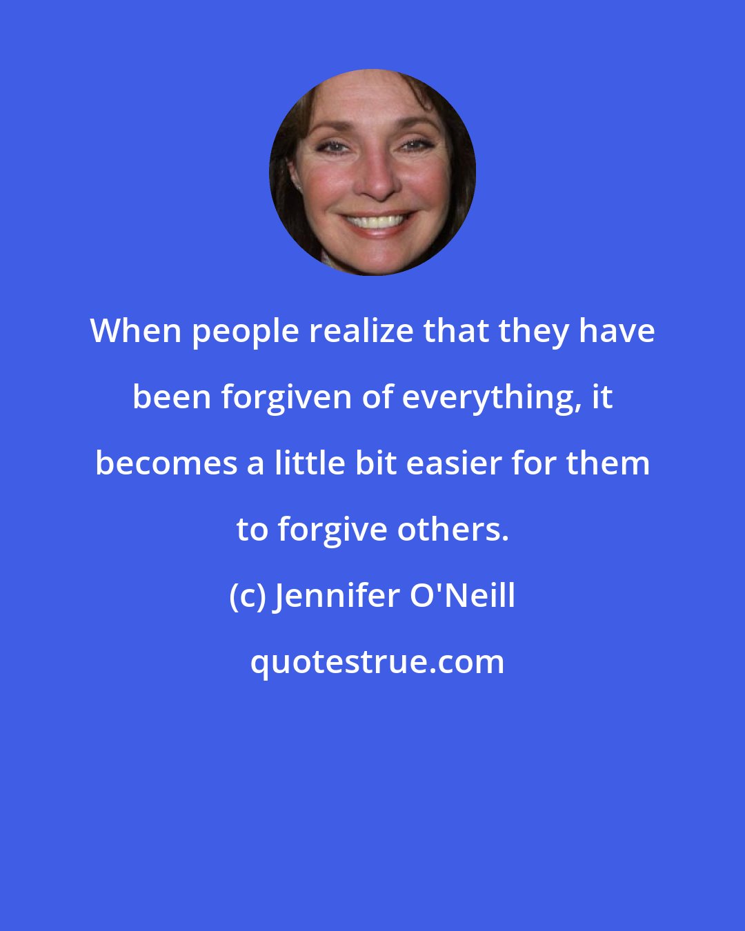 Jennifer O'Neill: When people realize that they have been forgiven of everything, it becomes a little bit easier for them to forgive others.
