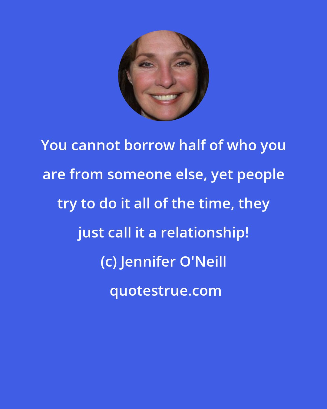 Jennifer O'Neill: You cannot borrow half of who you are from someone else, yet people try to do it all of the time, they just call it a relationship!