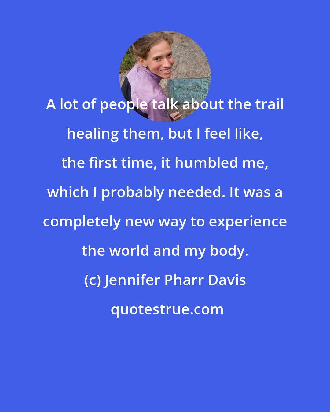 Jennifer Pharr Davis: A lot of people talk about the trail healing them, but I feel like, the first time, it humbled me, which I probably needed. It was a completely new way to experience the world and my body.