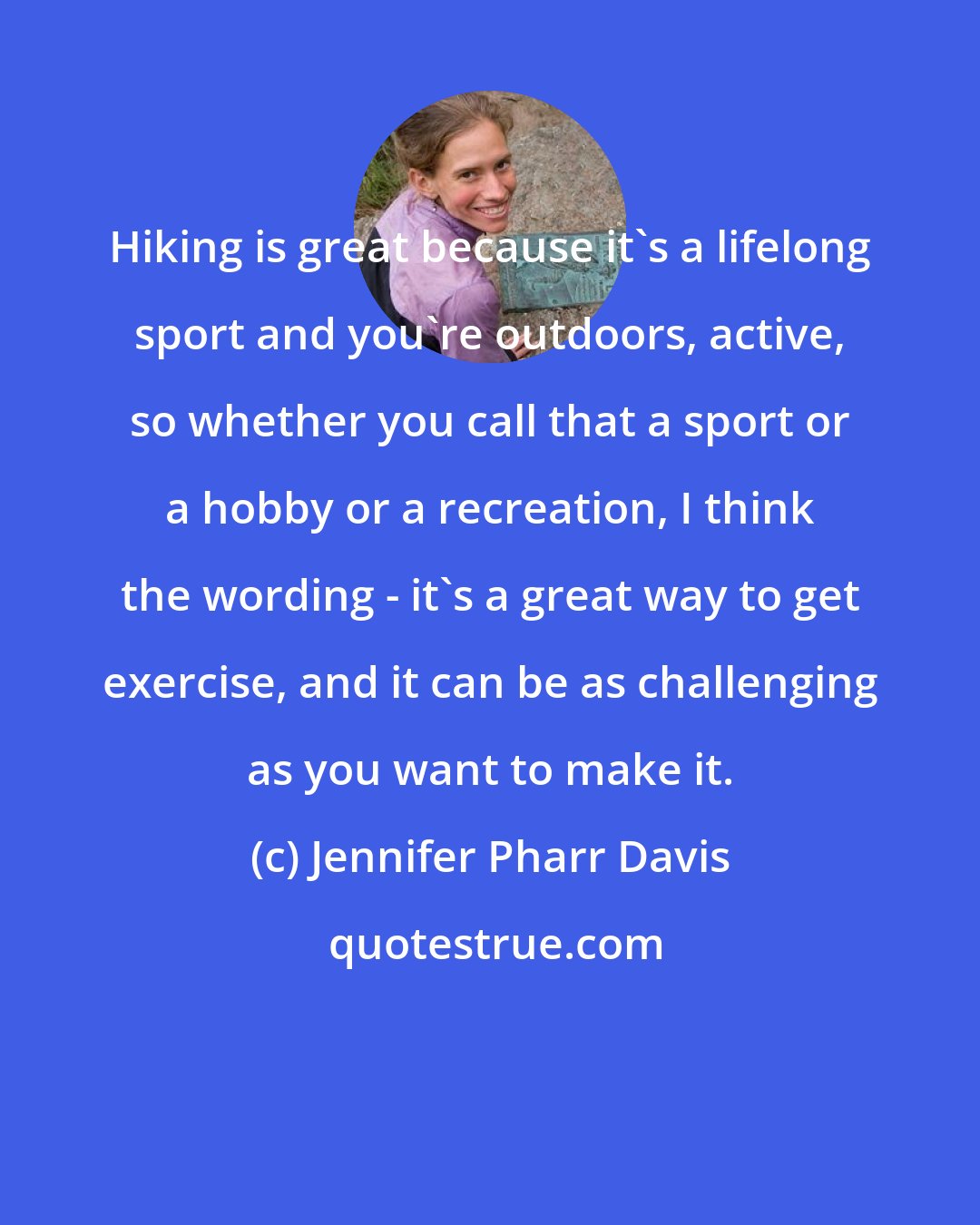 Jennifer Pharr Davis: Hiking is great because it's a lifelong sport and you're outdoors, active, so whether you call that a sport or a hobby or a recreation, I think the wording - it's a great way to get exercise, and it can be as challenging as you want to make it.