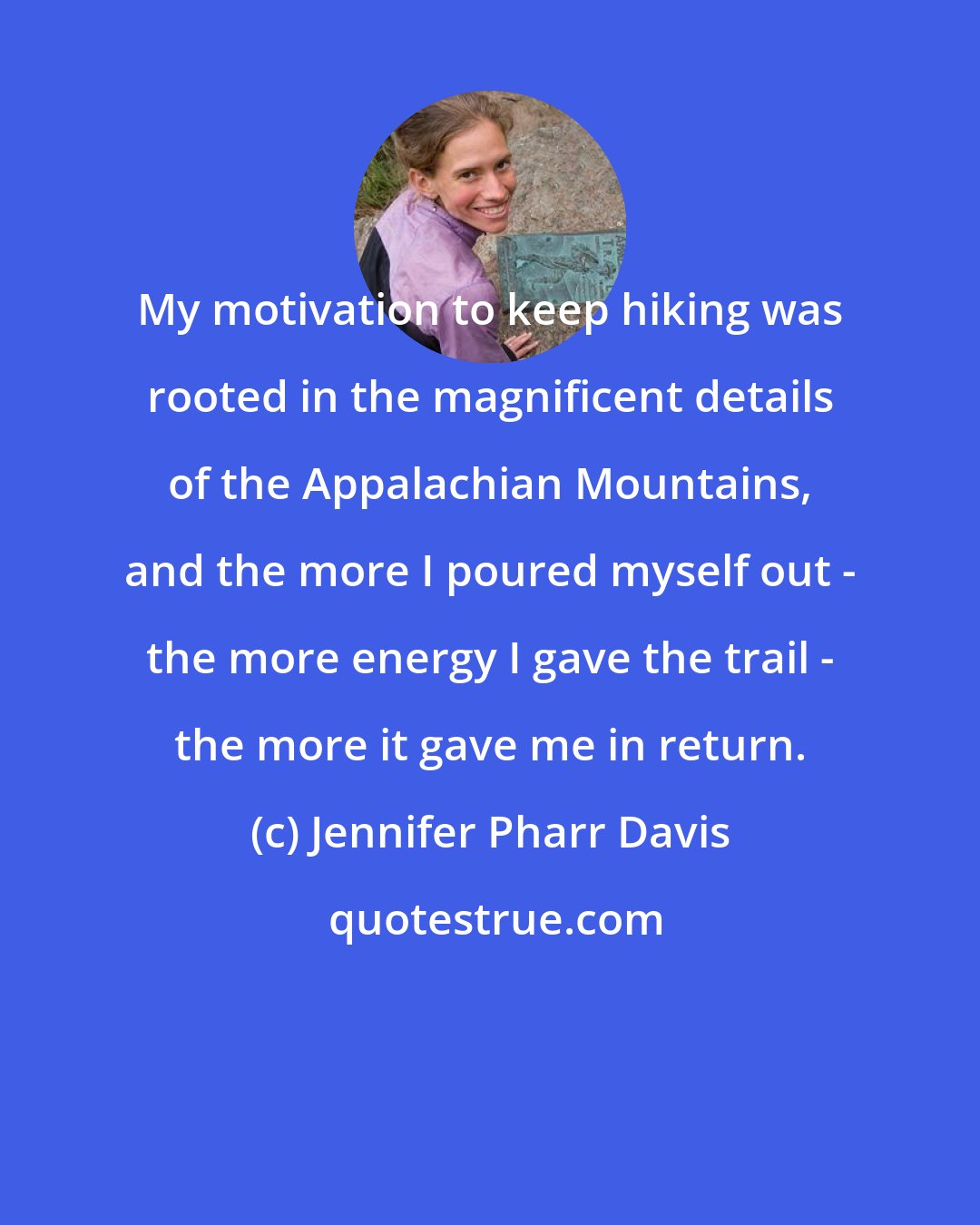 Jennifer Pharr Davis: My motivation to keep hiking was rooted in the magnificent details of the Appalachian Mountains, and the more I poured myself out - the more energy I gave the trail - the more it gave me in return.