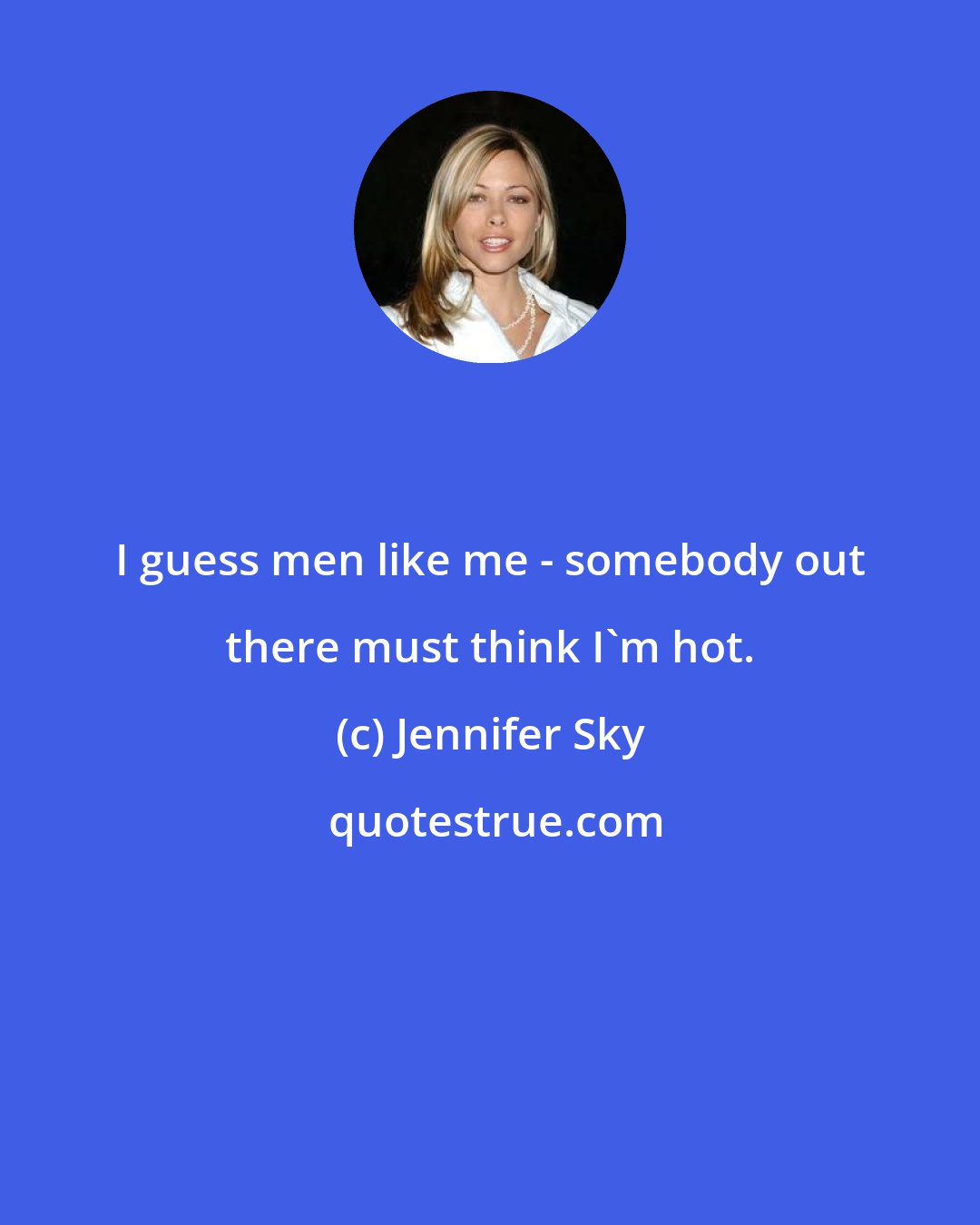 Jennifer Sky: I guess men like me - somebody out there must think I'm hot.
