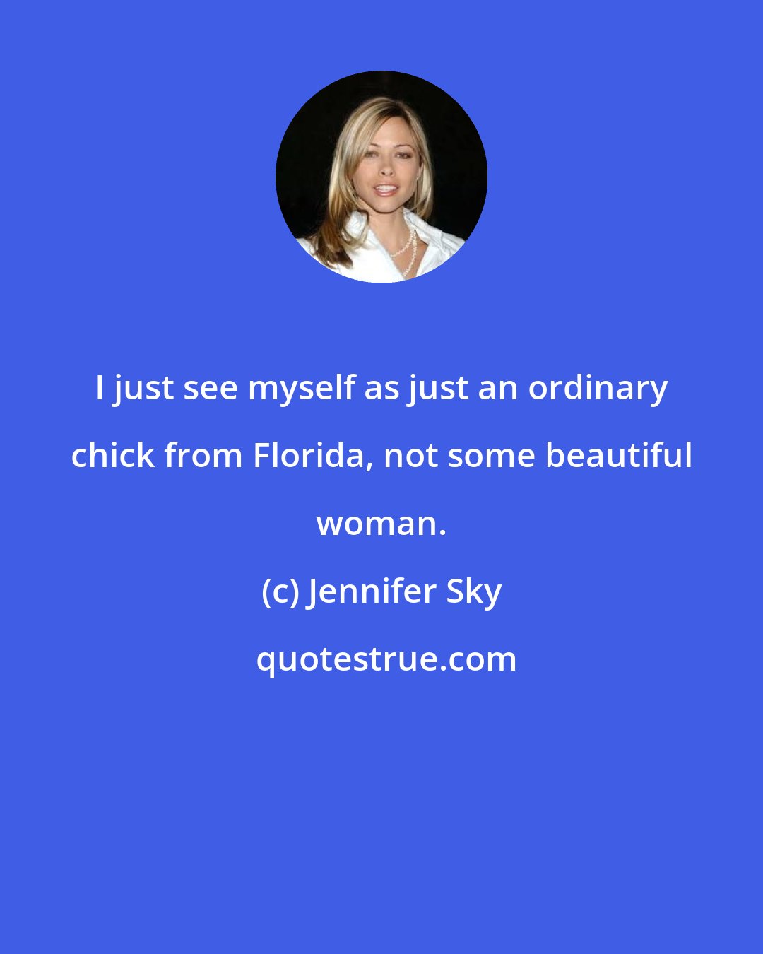 Jennifer Sky: I just see myself as just an ordinary chick from Florida, not some beautiful woman.
