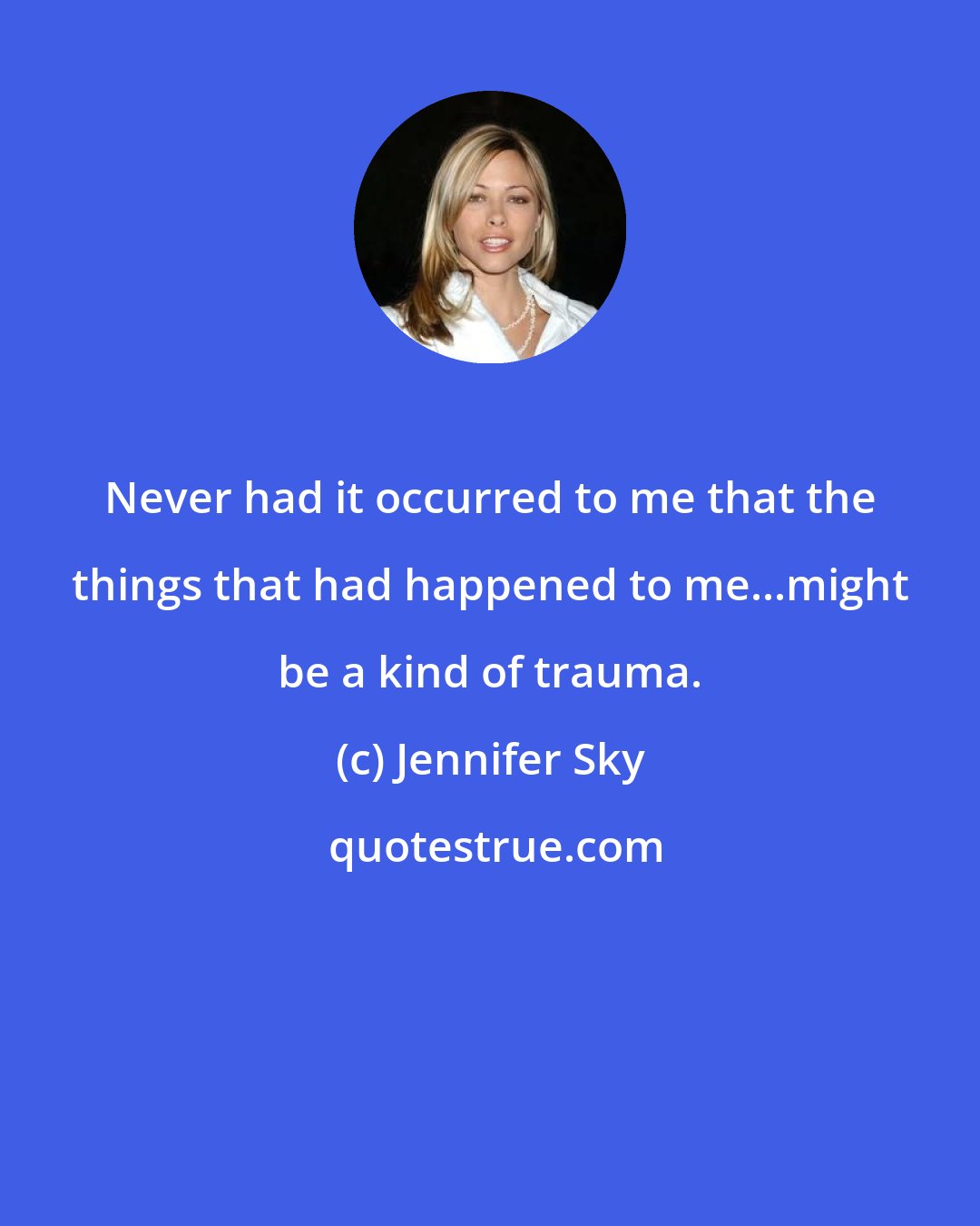 Jennifer Sky: Never had it occurred to me that the things that had happened to me...might be a kind of trauma.