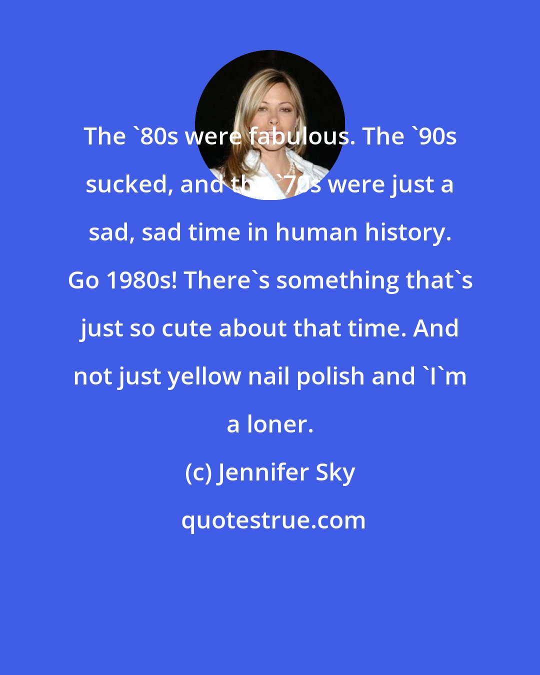 Jennifer Sky: The '80s were fabulous. The '90s sucked, and the '70s were just a sad, sad time in human history. Go 1980s! There's something that's just so cute about that time. And not just yellow nail polish and 'I'm a loner.