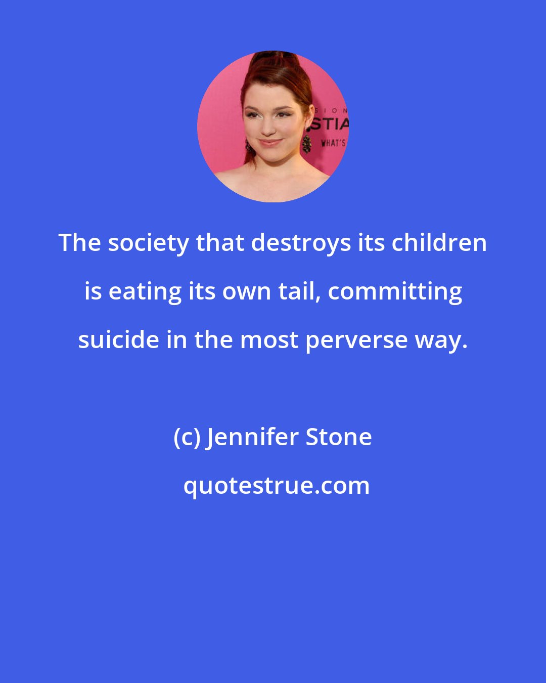 Jennifer Stone: The society that destroys its children is eating its own tail, committing suicide in the most perverse way.