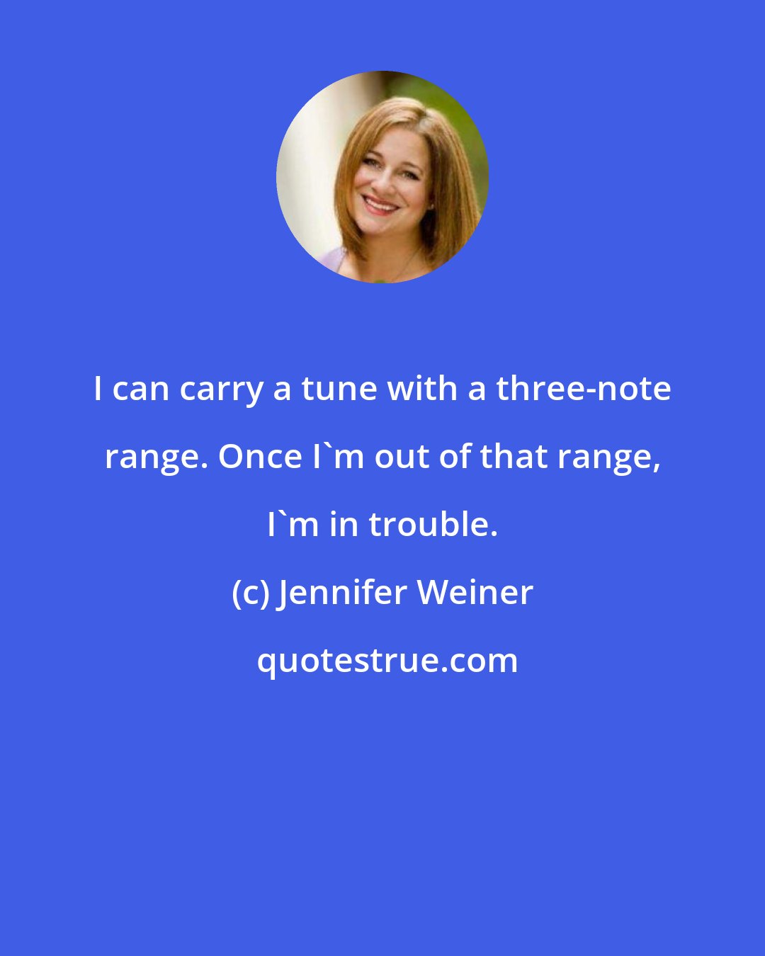 Jennifer Weiner: I can carry a tune with a three-note range. Once I'm out of that range, I'm in trouble.