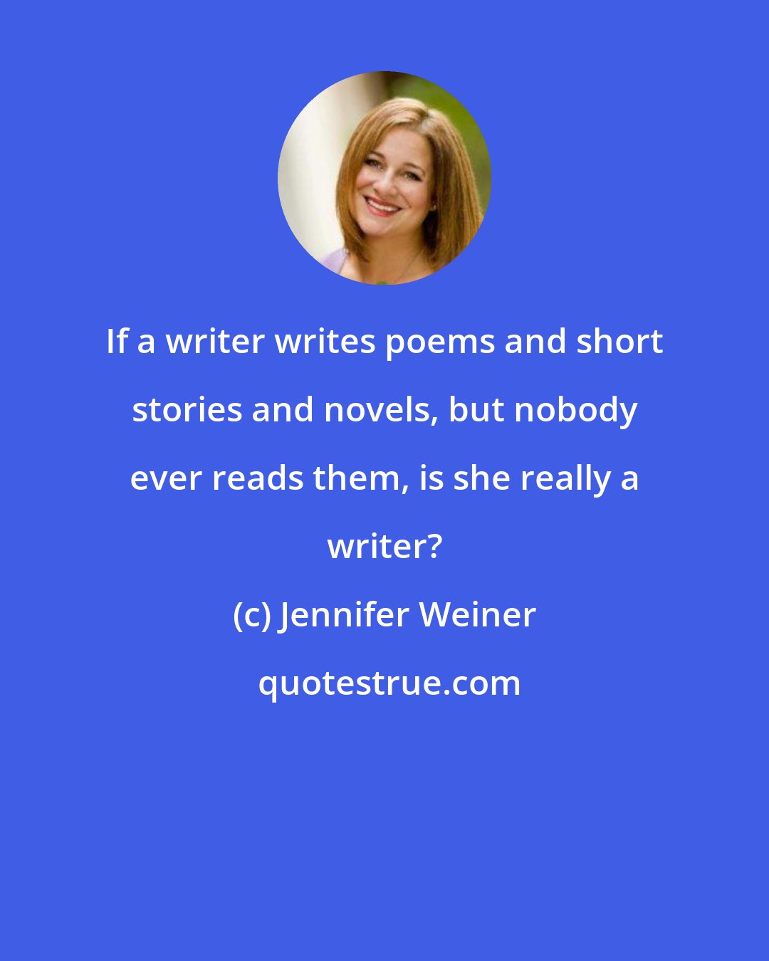 Jennifer Weiner: If a writer writes poems and short stories and novels, but nobody ever reads them, is she really a writer?