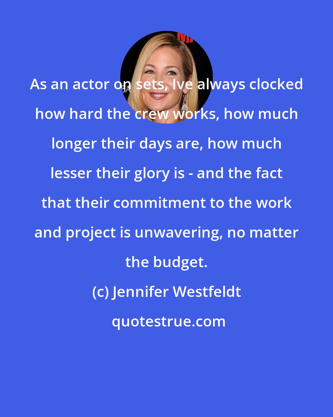 Jennifer Westfeldt: As an actor on sets, Ive always clocked how hard the crew works, how much longer their days are, how much lesser their glory is - and the fact that their commitment to the work and project is unwavering, no matter the budget.