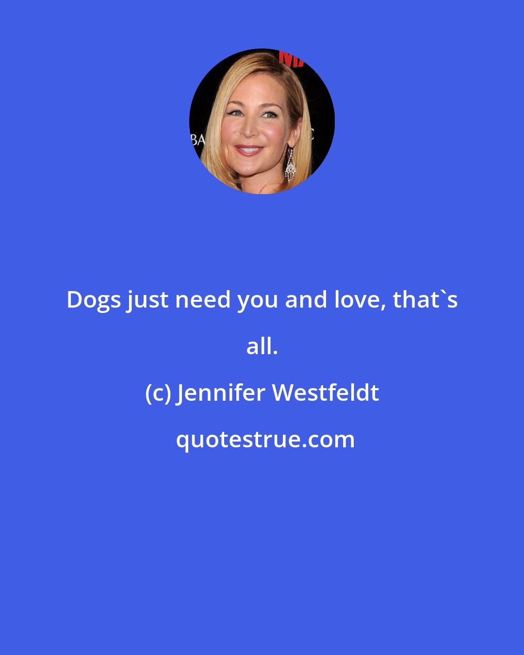 Jennifer Westfeldt: Dogs just need you and love, that's all.