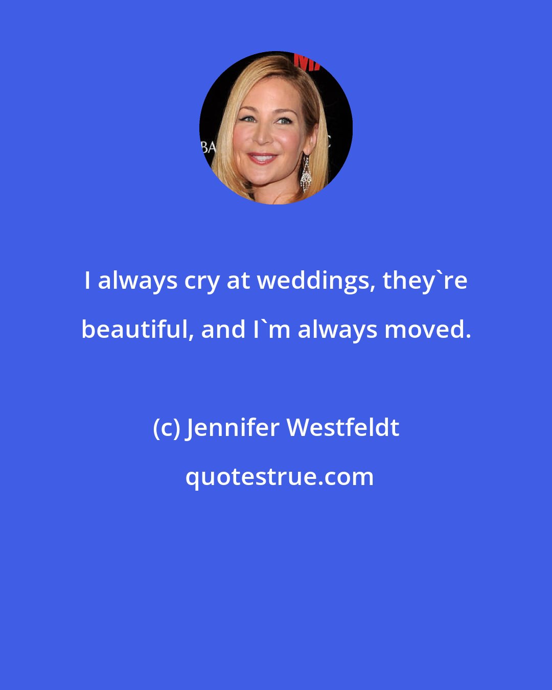 Jennifer Westfeldt: I always cry at weddings, they're beautiful, and I'm always moved.