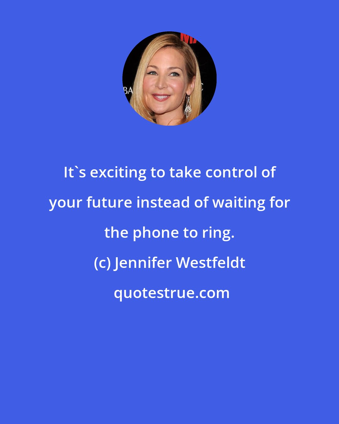 Jennifer Westfeldt: It's exciting to take control of your future instead of waiting for the phone to ring.