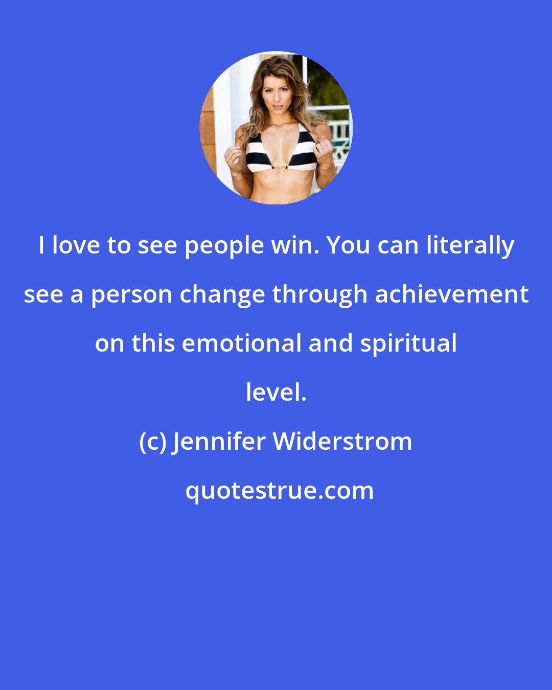 Jennifer Widerstrom: I love to see people win. You can literally see a person change through achievement on this emotional and spiritual level.