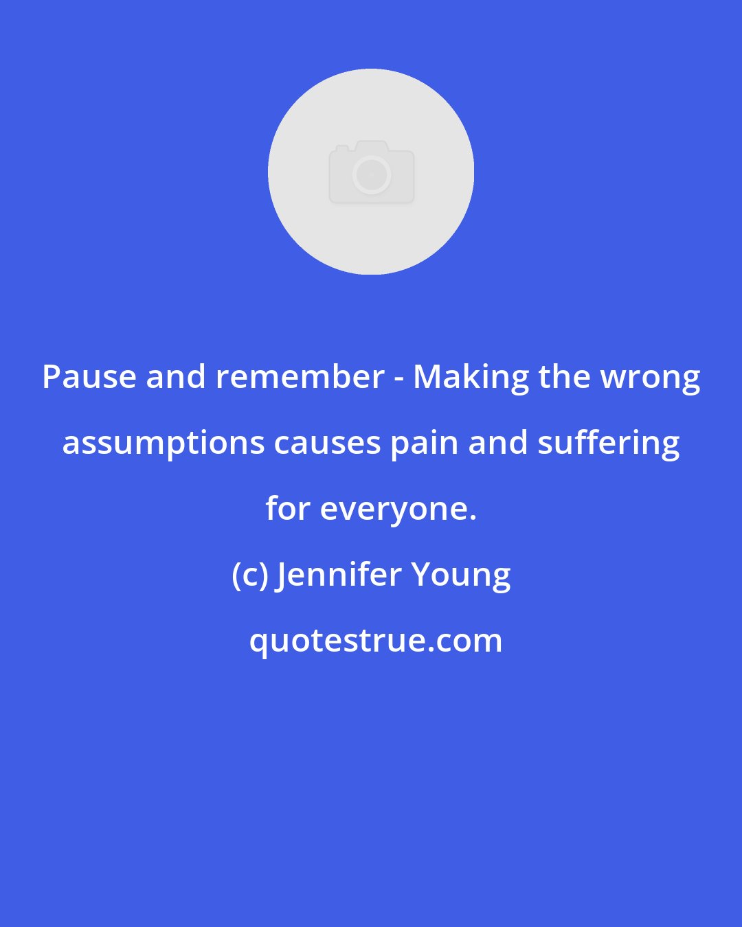 Jennifer Young: Pause and remember - Making the wrong assumptions causes pain and suffering for everyone.