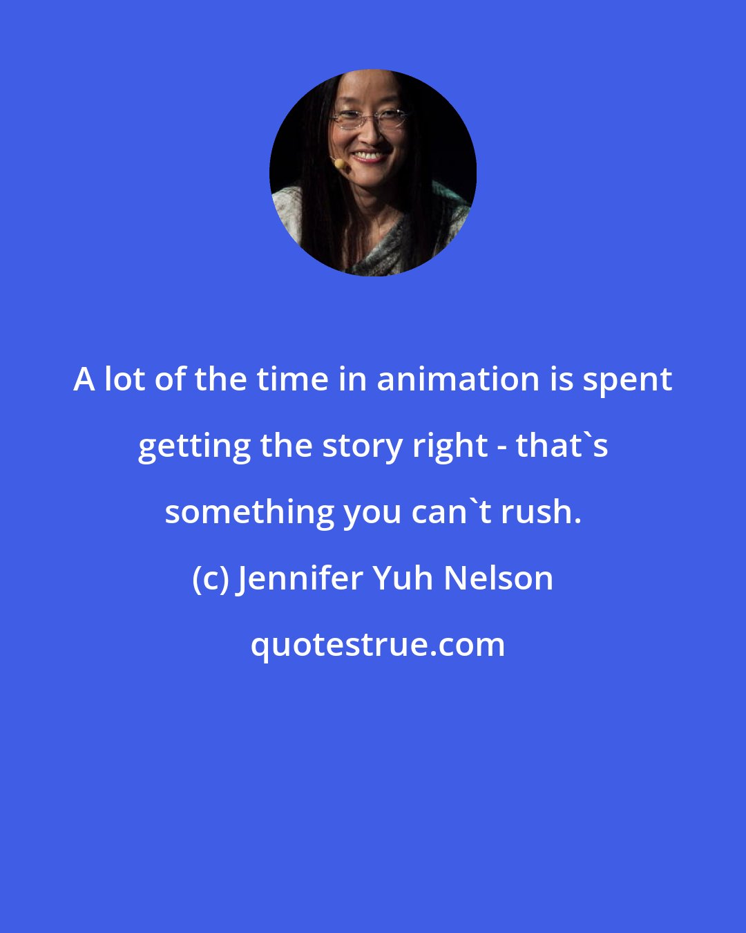 Jennifer Yuh Nelson: A lot of the time in animation is spent getting the story right - that's something you can't rush.
