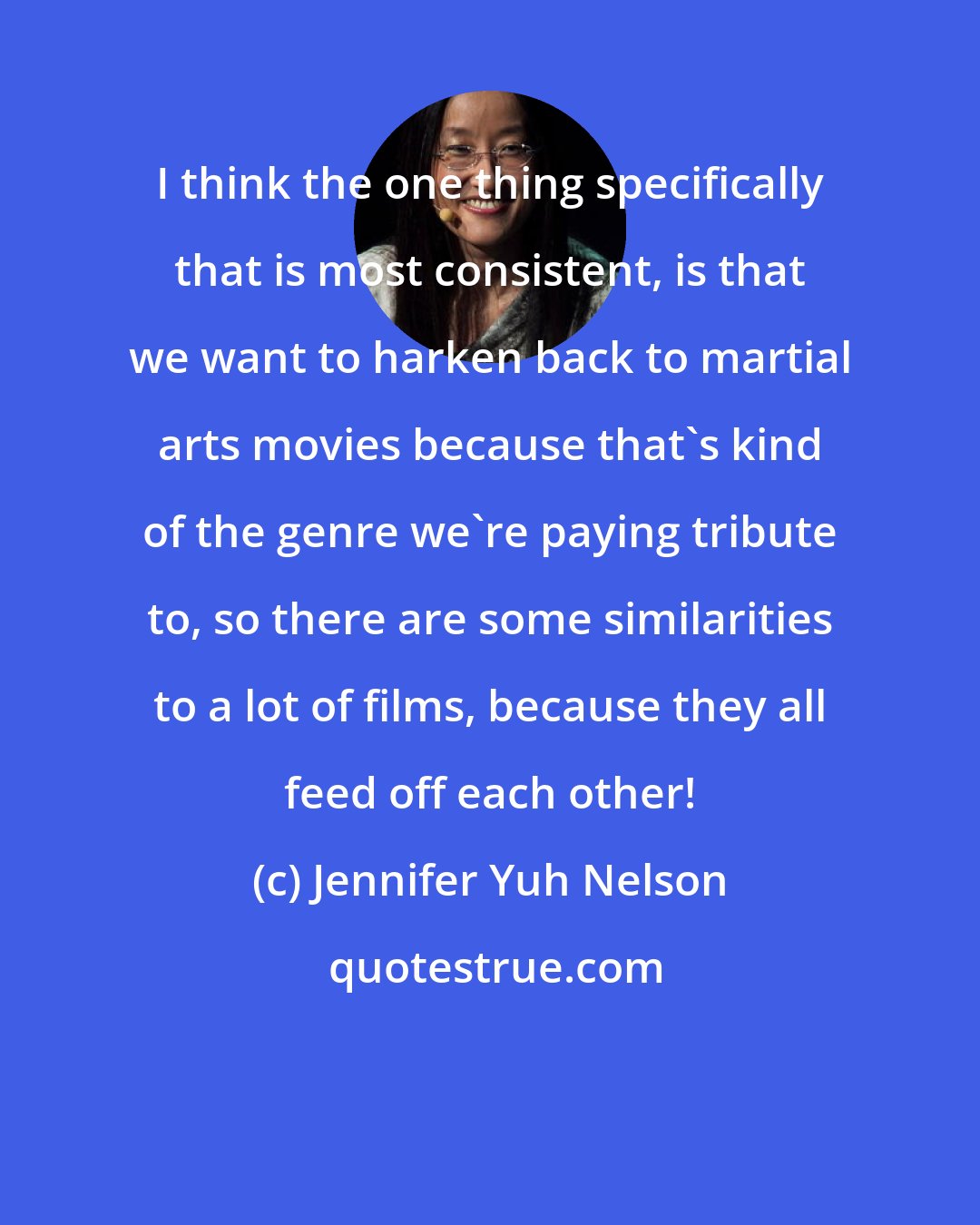 Jennifer Yuh Nelson: I think the one thing specifically that is most consistent, is that we want to harken back to martial arts movies because that's kind of the genre we're paying tribute to, so there are some similarities to a lot of films, because they all feed off each other!