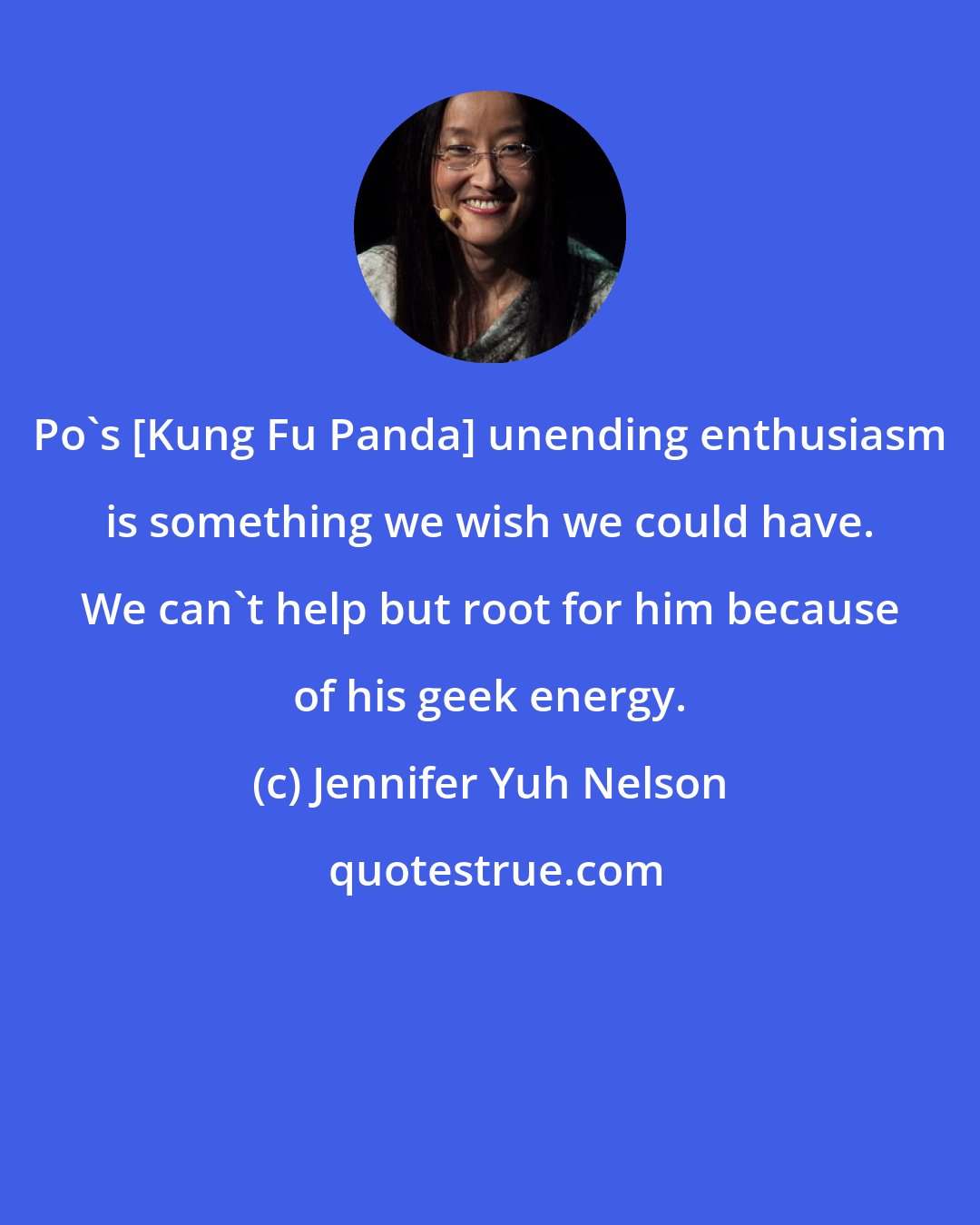 Jennifer Yuh Nelson: Po's [Kung Fu Panda] unending enthusiasm is something we wish we could have. We can't help but root for him because of his geek energy.