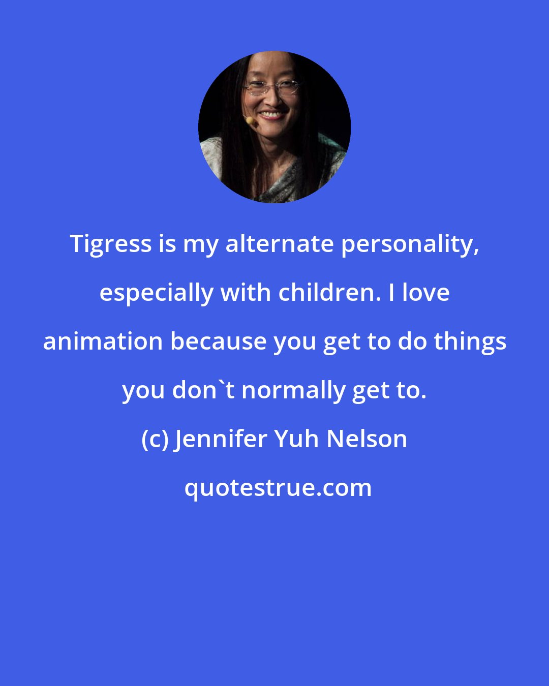 Jennifer Yuh Nelson: Tigress is my alternate personality, especially with children. I love animation because you get to do things you don't normally get to.