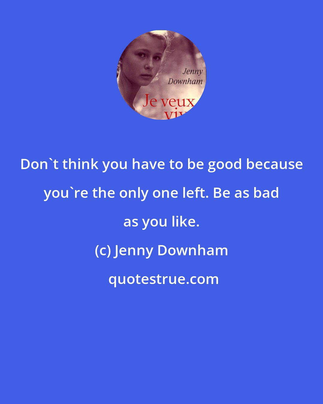 Jenny Downham: Don't think you have to be good because you're the only one left. Be as bad as you like.