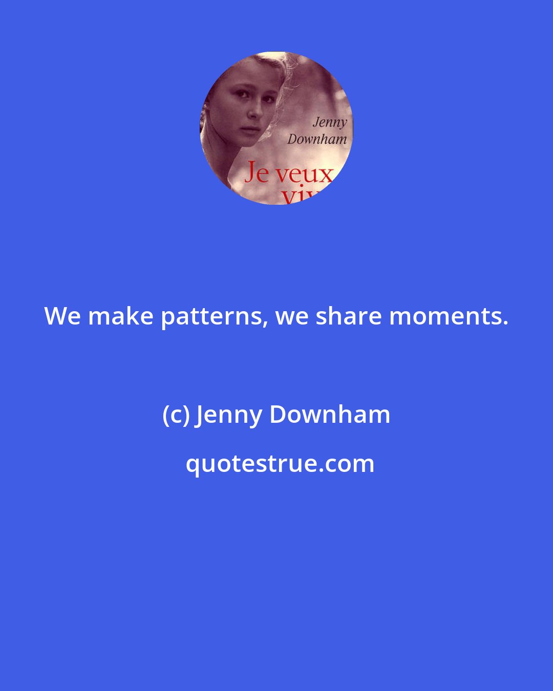 Jenny Downham: We make patterns, we share moments.