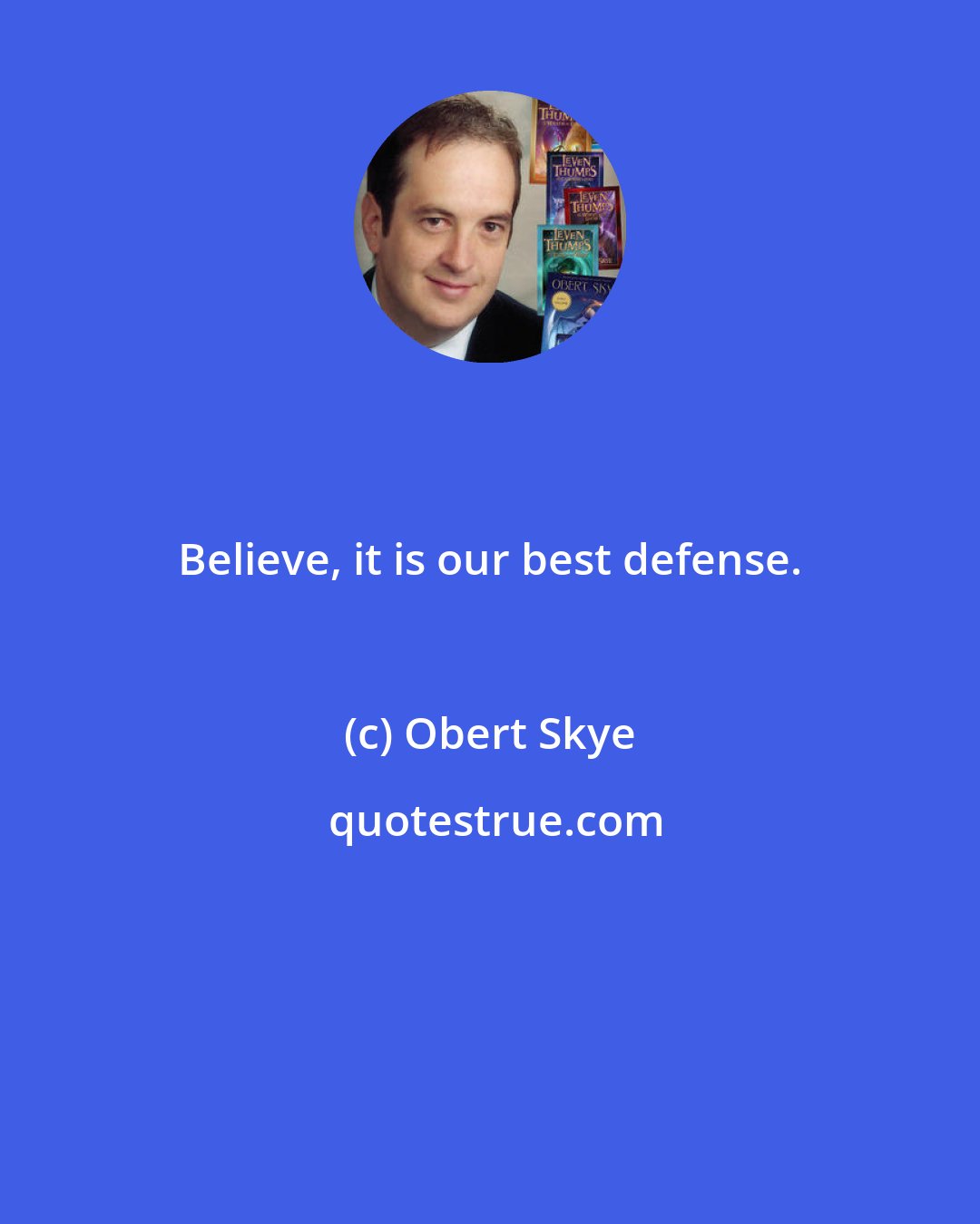 Obert Skye: Believe, it is our best defense.