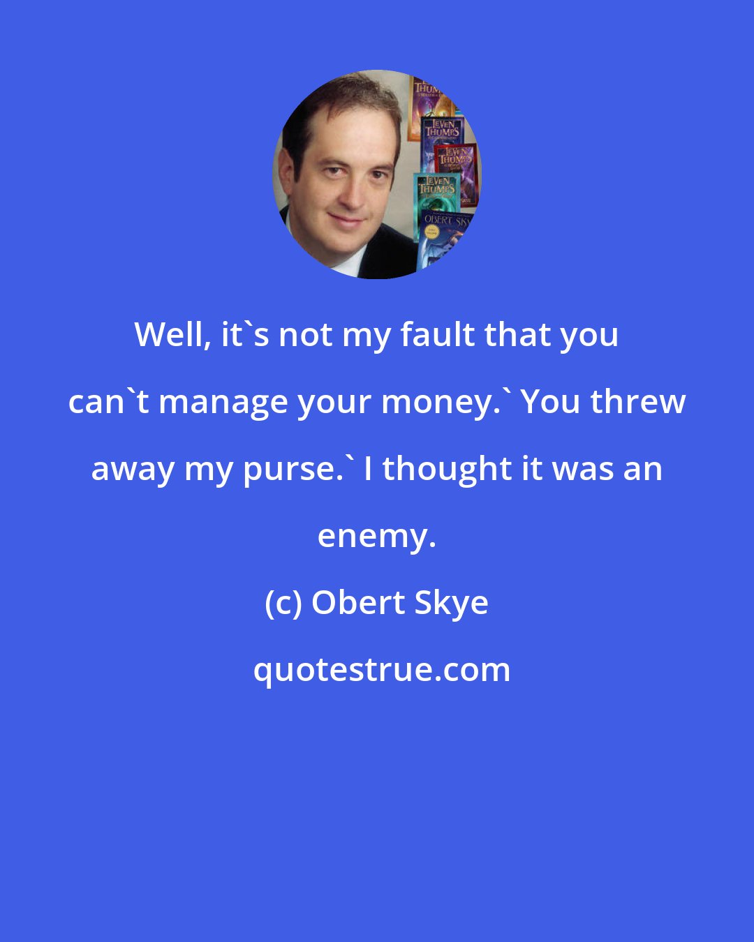 Obert Skye: Well, it's not my fault that you can't manage your money.' You threw away my purse.' I thought it was an enemy.