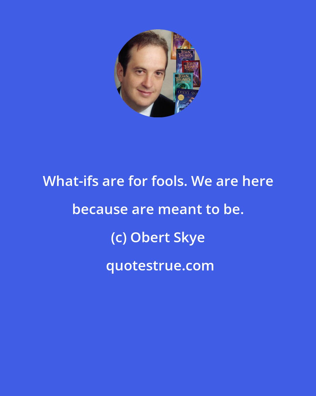 Obert Skye: What-ifs are for fools. We are here because are meant to be.