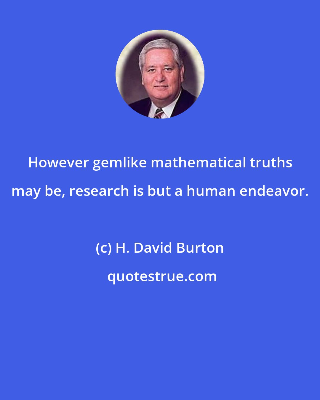 H. David Burton: However gemlike mathematical truths may be, research is but a human endeavor.