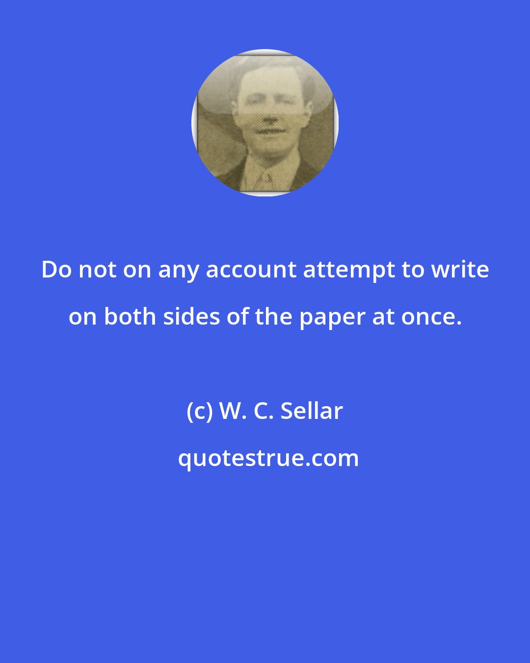 W. C. Sellar: Do not on any account attempt to write on both sides of the paper at once.