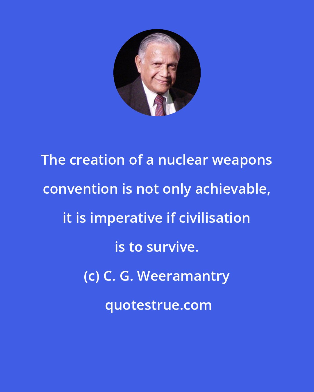 C. G. Weeramantry: The creation of a nuclear weapons convention is not only achievable, it is imperative if civilisation is to survive.