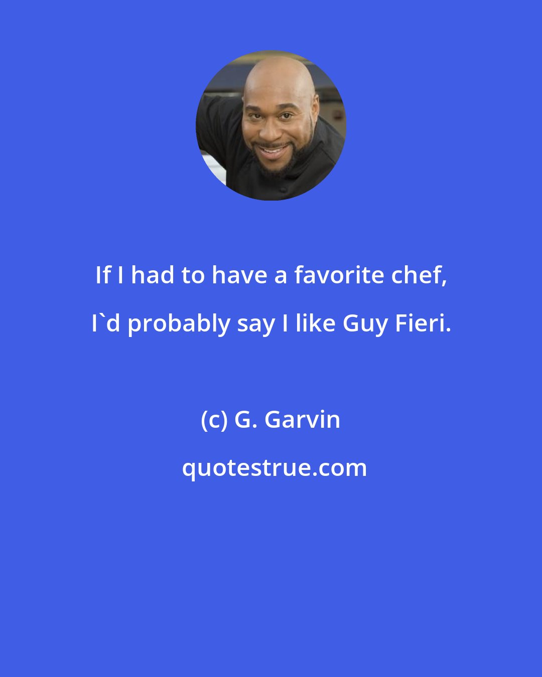 G. Garvin: If I had to have a favorite chef, I'd probably say I like Guy Fieri.