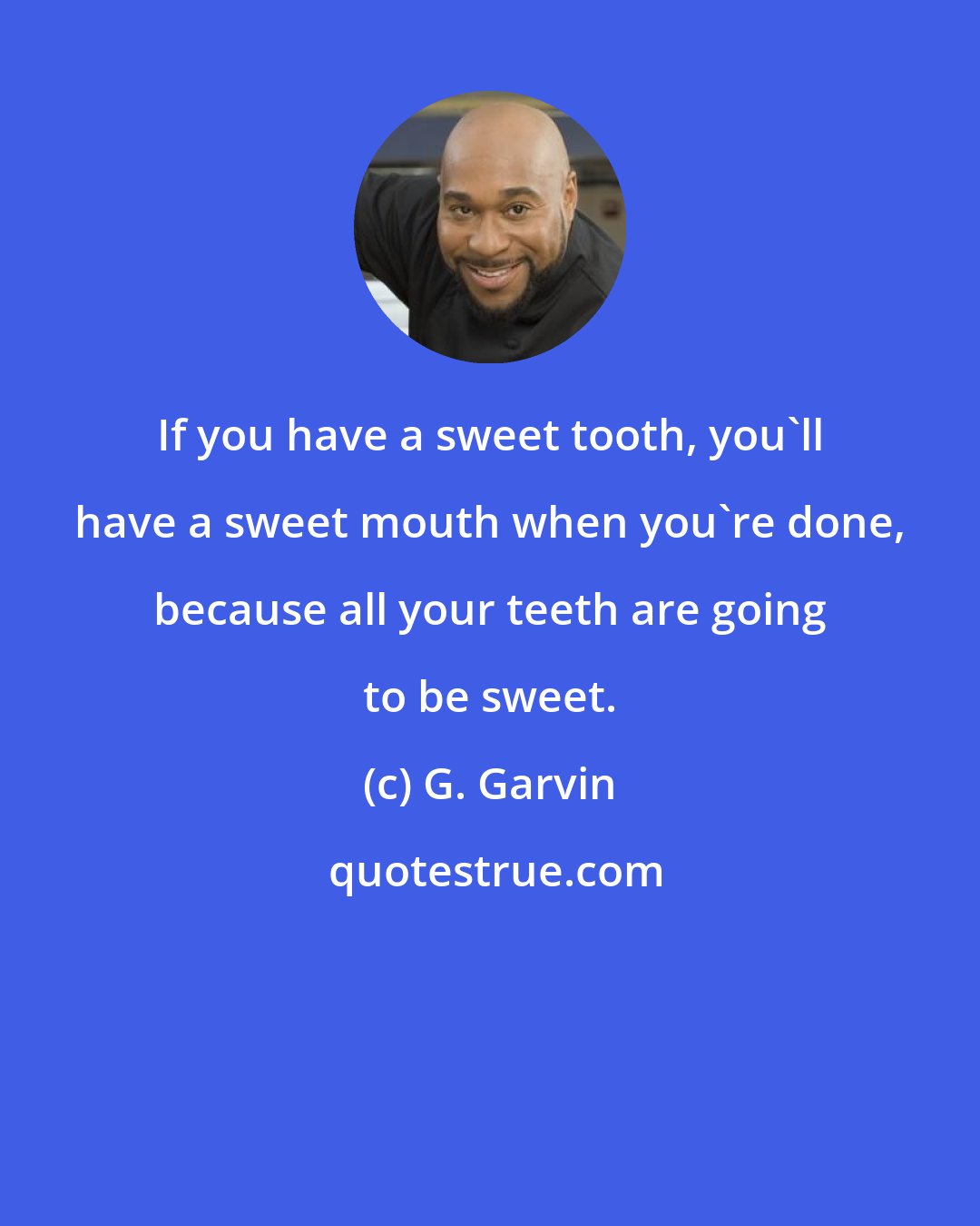 G. Garvin: If you have a sweet tooth, you'll have a sweet mouth when you're done, because all your teeth are going to be sweet.