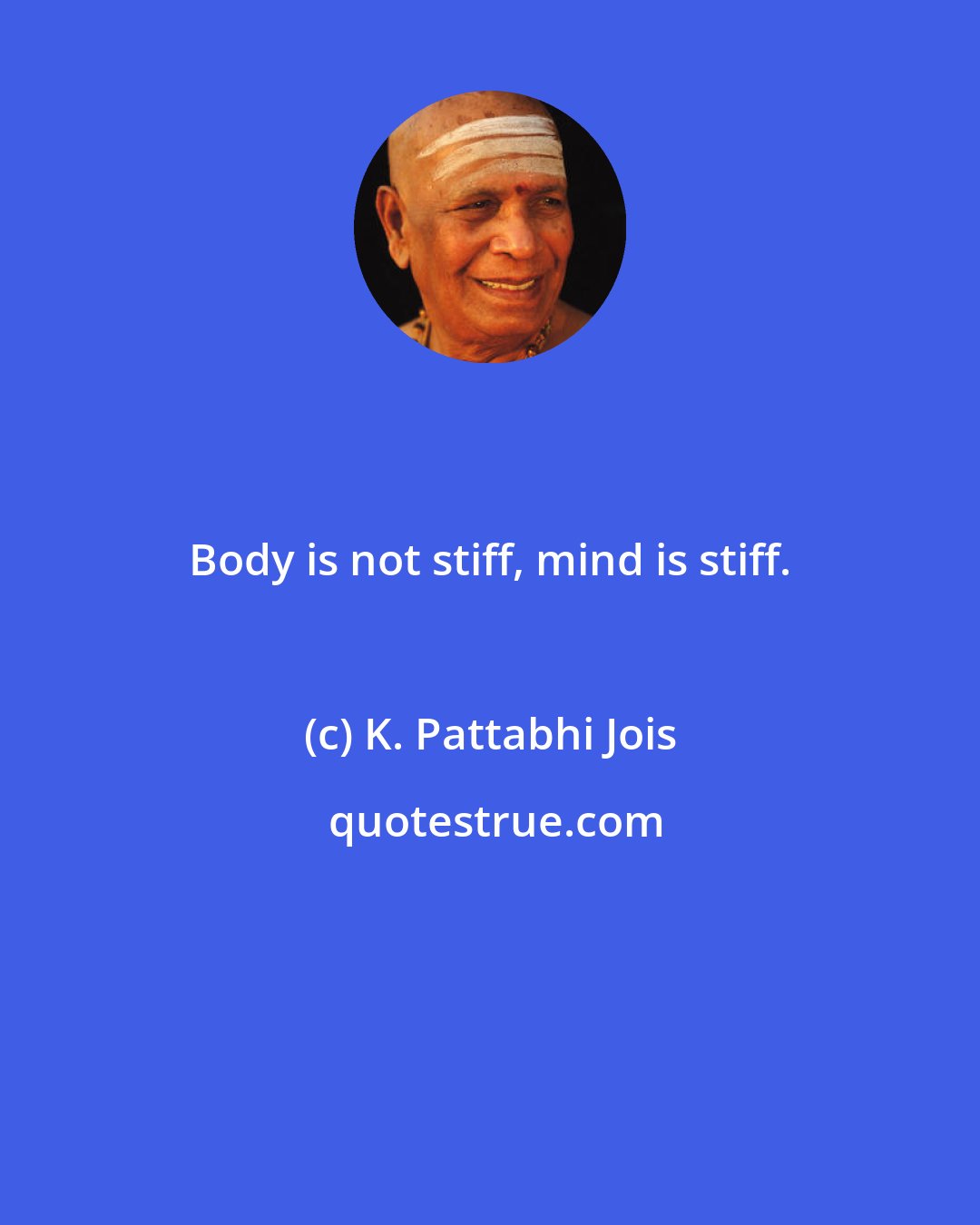 K. Pattabhi Jois: Body is not stiff, mind is stiff.