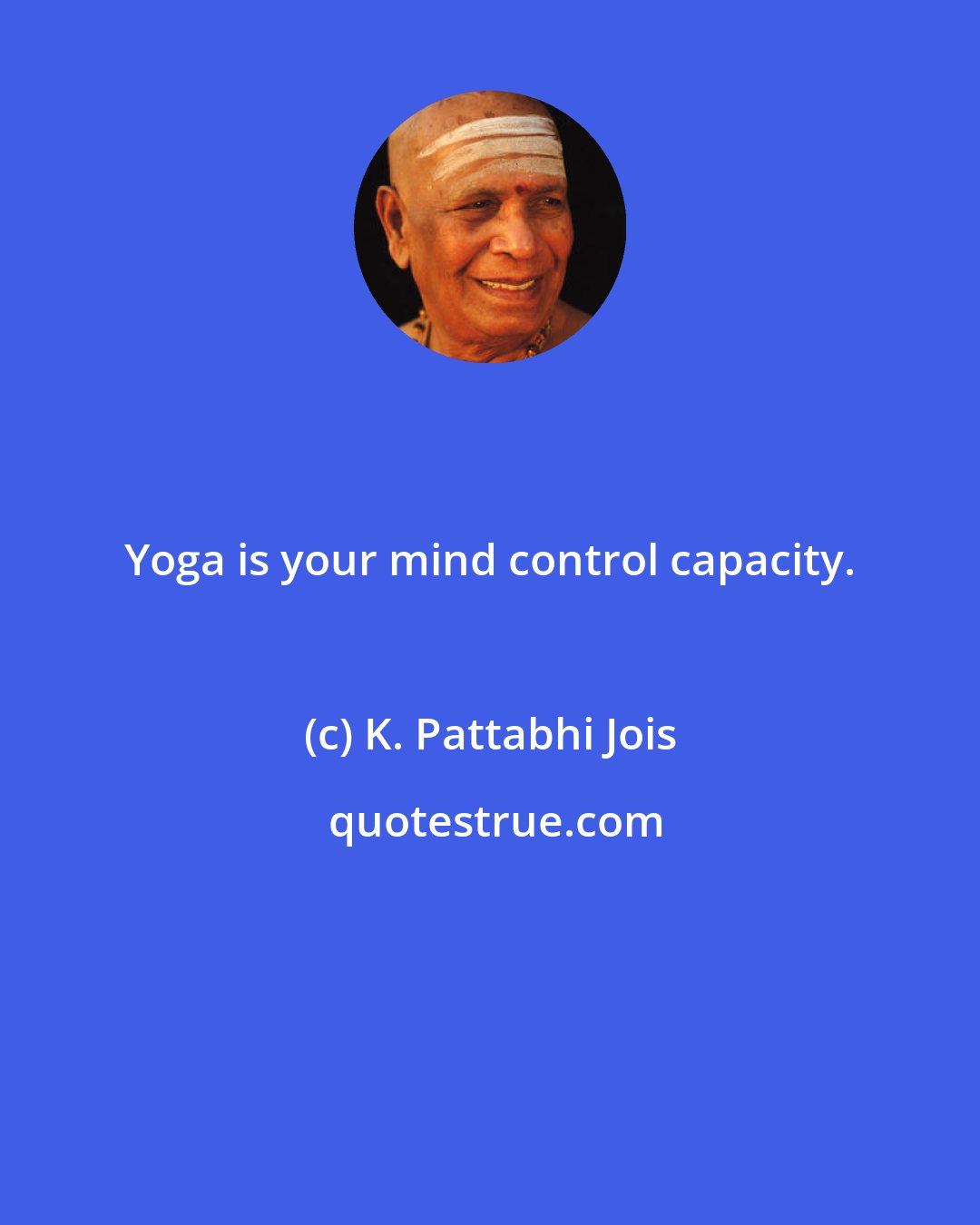 K. Pattabhi Jois: Yoga is your mind control capacity.