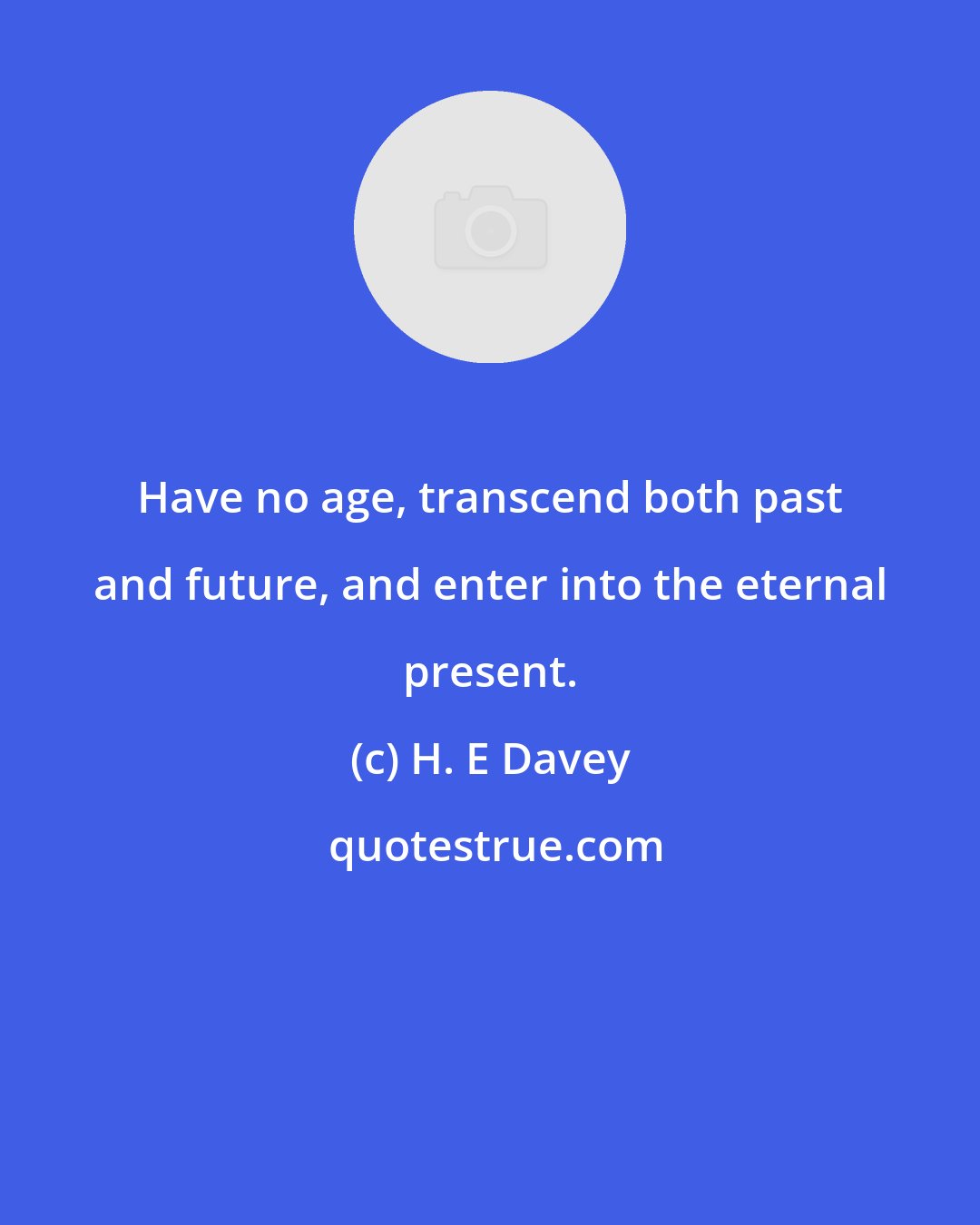 H. E Davey: Have no age, transcend both past and future, and enter into the eternal present.