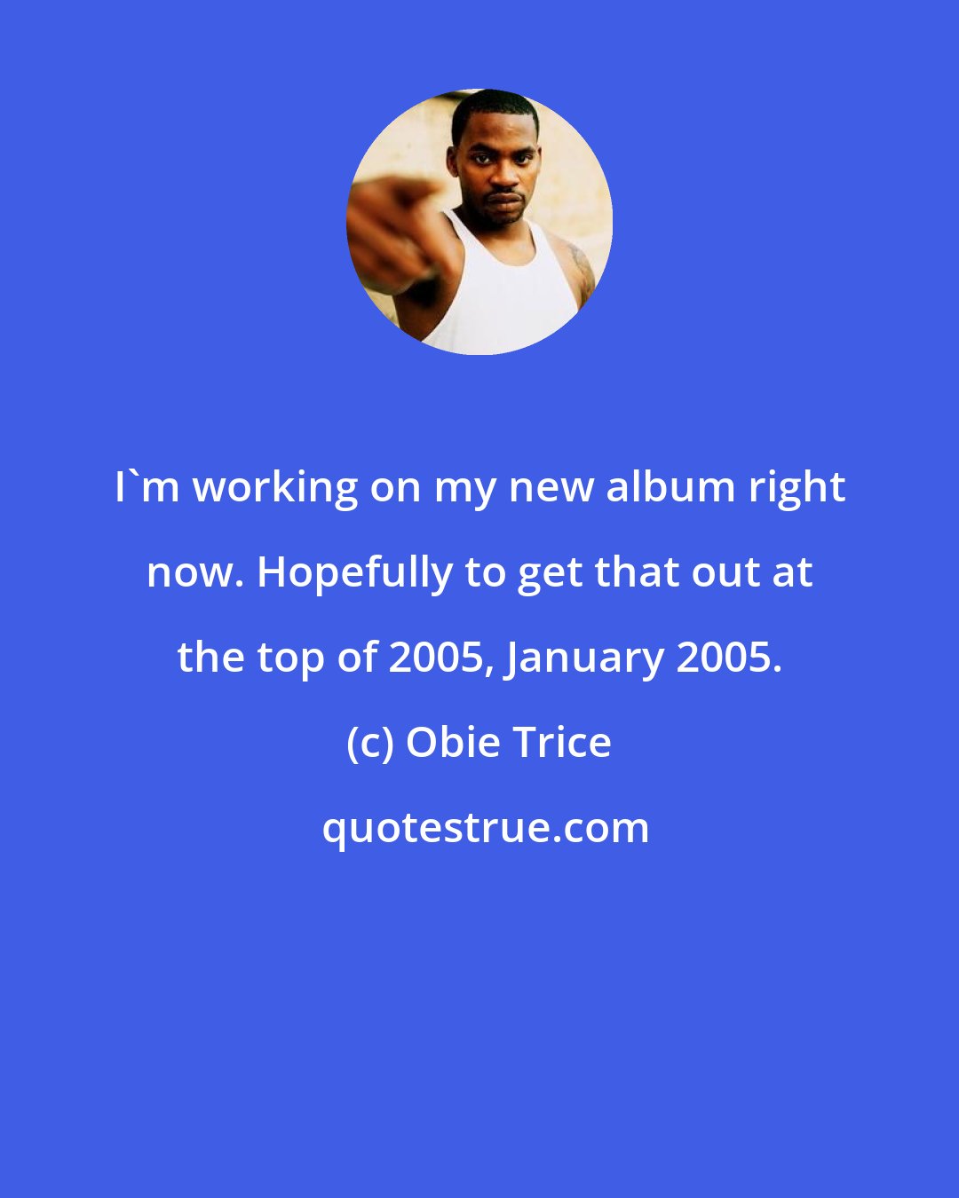 Obie Trice: I'm working on my new album right now. Hopefully to get that out at the top of 2005, January 2005.