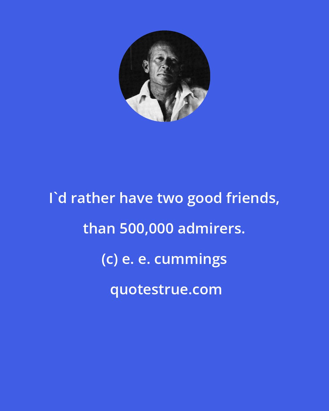 e. e. cummings: I'd rather have two good friends, than 500,000 admirers.