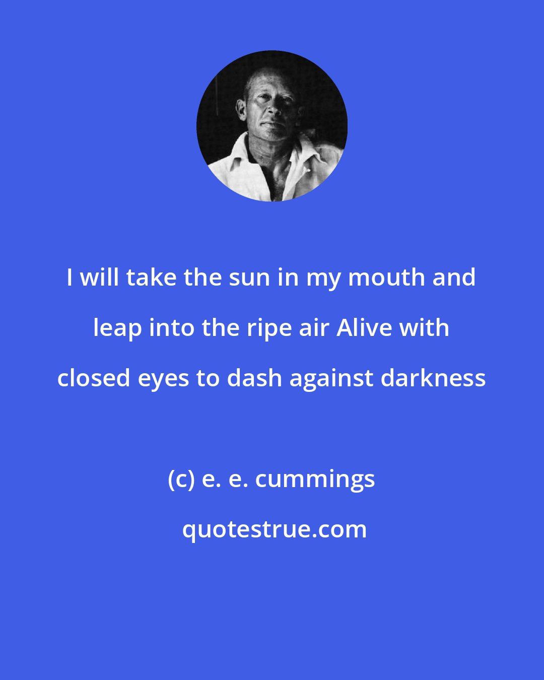 e. e. cummings: I will take the sun in my mouth and leap into the ripe air Alive with closed eyes to dash against darkness