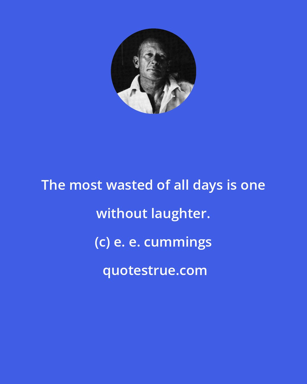 e. e. cummings: The most wasted of all days is one without laughter.