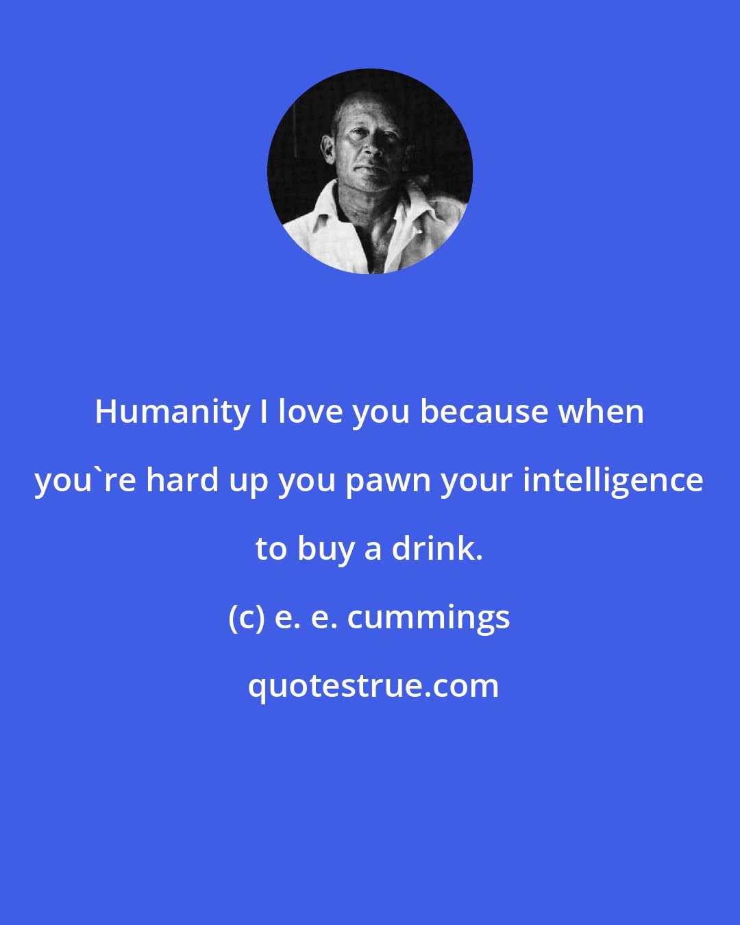 e. e. cummings: Humanity I love you because when you're hard up you pawn your intelligence to buy a drink.